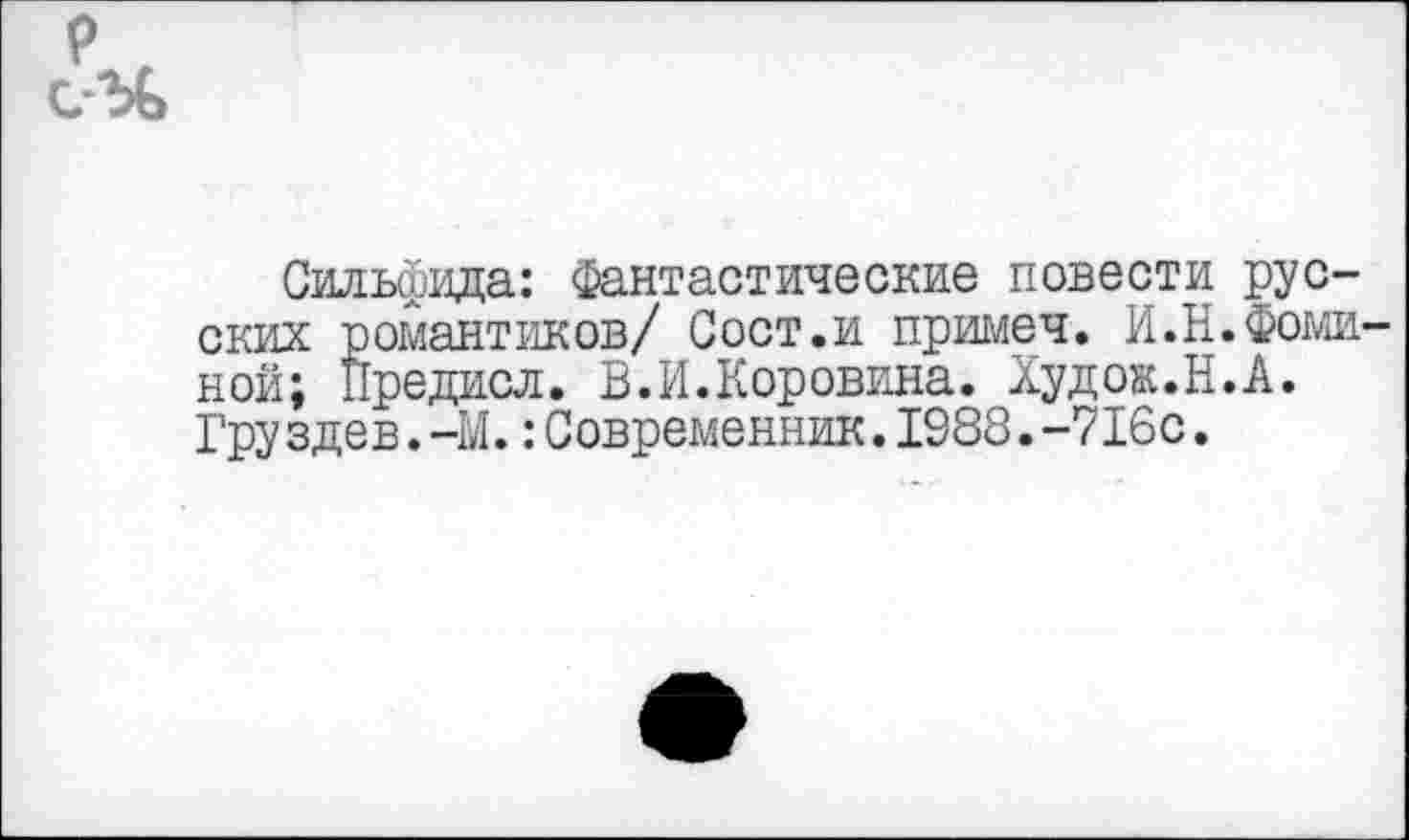 ﻿Сильфида: Фантастические повести русских романтиков/ Сост.и примеч. И.Н.Фоми ной; Предисл. В.И.Коровина. Худож.Н.А. Груздев.—М.:Современник.1988.-716с.